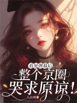 看见弹幕后,整个京圈哭求原谅!