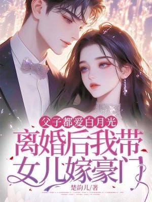父子都爱白月光,离婚后我带女儿嫁豪门