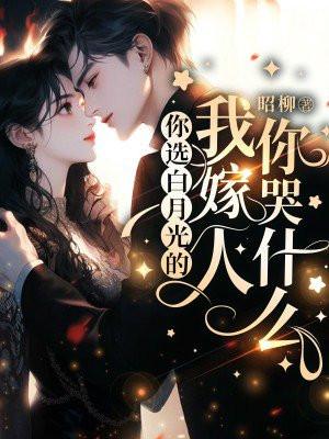 你选白月光的,我嫁人你哭什么